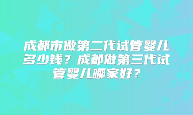 成都市做第二代试管婴儿多少钱？成都做第三代试管婴儿哪家好？