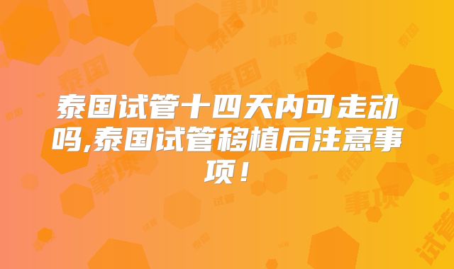 泰国试管十四天内可走动吗,泰国试管移植后注意事项！