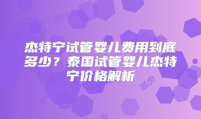 杰特宁试管婴儿费用到底多少？泰国试管婴儿杰特宁价格解析