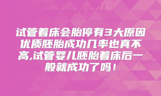 试管着床会胎停有3大原因优质胚胎成功几率也真不高,试管婴儿胚胎着床后一般就成功了吗!