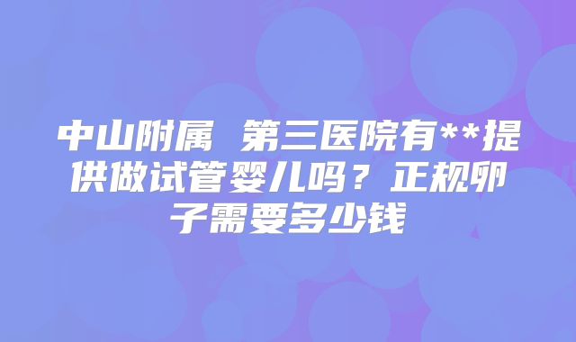 中山附属 第三医院有**提供做试管婴儿吗?正规卵子需要多少钱