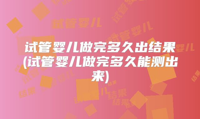 试管婴儿做完多久出结果(试管婴儿做完多久能测出来)