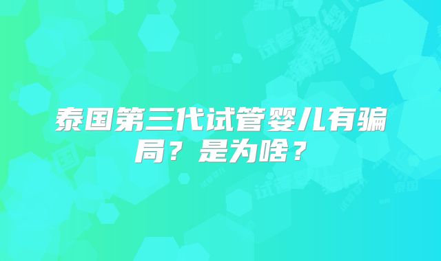 泰国第三代试管婴儿有骗局?是为啥?
