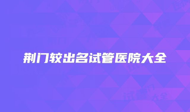 荆门较出名试管医院大全