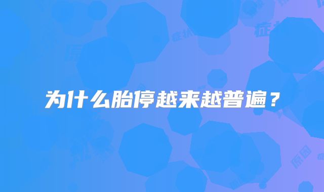 为什么胎停越来越普遍?