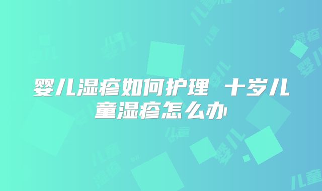婴儿湿疹如何护理 十岁儿童湿疹怎么办