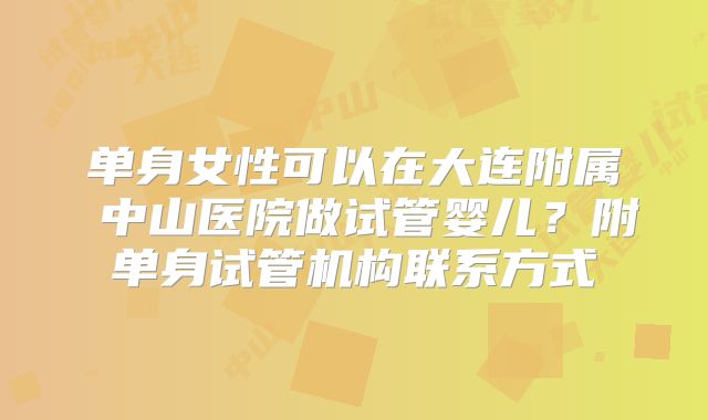 单身女性可以在大连附属 中山医院做试管婴儿？附单身试管机构联系方式
