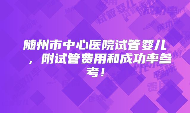 随州市中心医院试管婴儿 ，附试管费用和成功率参考！