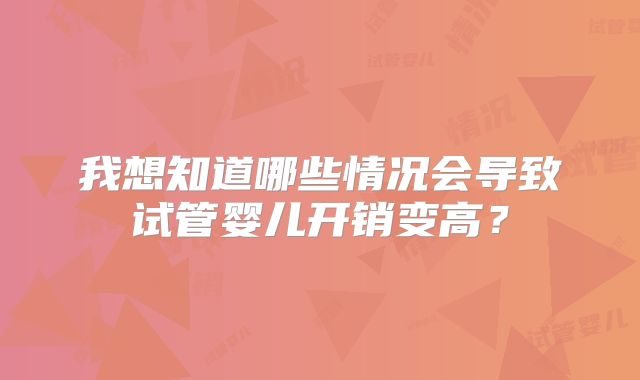 我想知道哪些情况会导致试管婴儿开销变高?