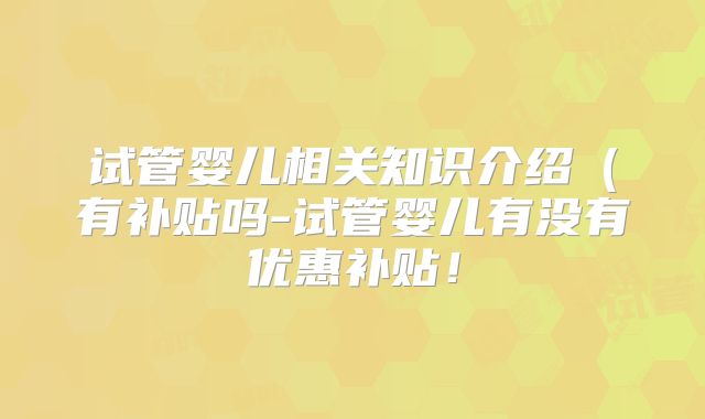 试管婴儿相关知识介绍(有补贴吗-试管婴儿有没有优惠补贴!