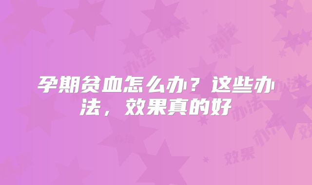 孕期贫血怎么办?这些办法,效果真的好