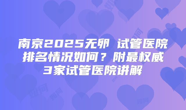 南京2025无卵�试管医院排名情况如何？附最权威3家试管医院讲解