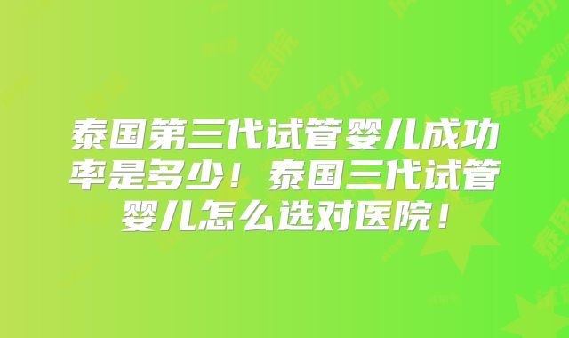 泰国第三代试管婴儿成功率是多少！泰国三代试管婴儿怎么选对医院！
