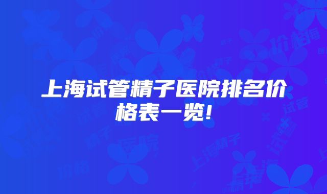上海试管精子医院排名价格表一览!