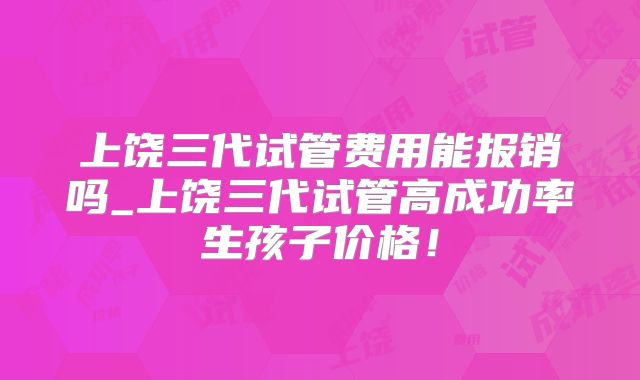 上饶三代试管费用能报销吗_上饶三代试管高成功率生孩子价格！