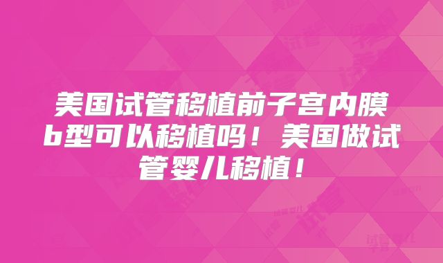 美国试管移植前子宫内膜b型可以移植吗！美国做试管婴儿移植！