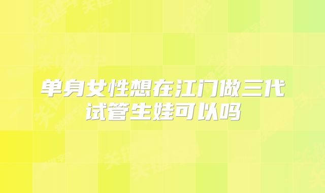 单身女性想在江门做三代试管生娃可以吗