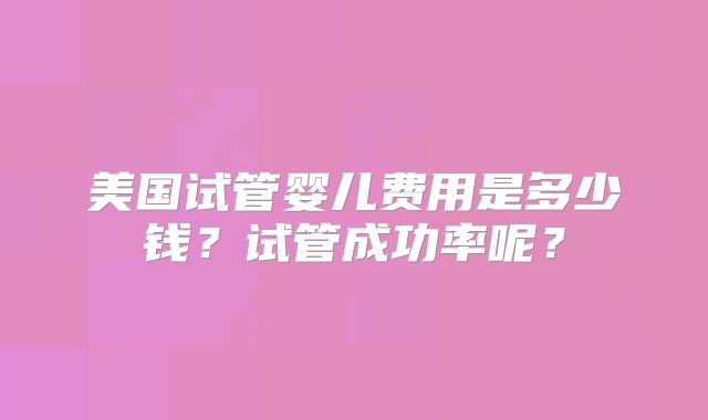 美国试管婴儿费用是多少钱?试管成功率呢?