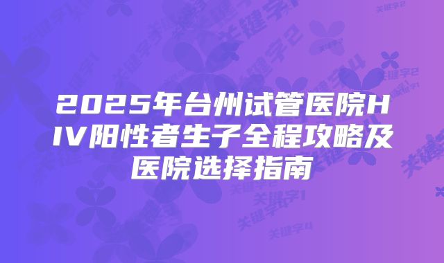 2025年台州试管医院HIV阳性者生子全程攻略及医院选择指南