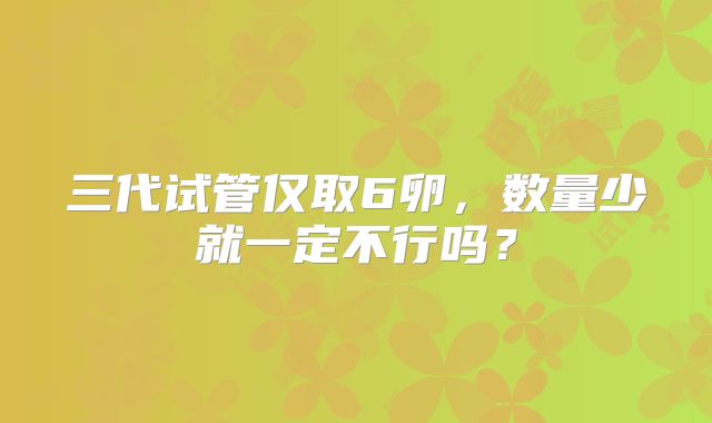 三代试管仅取6卵，数量少就一定不行吗？