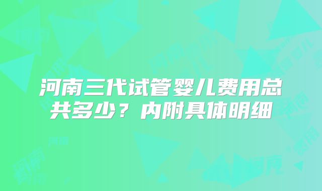 河南三代试管婴儿费用总共多少？内附具体明细