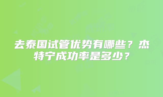去泰国试管优势有哪些？杰特宁成功率是多少？