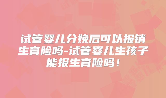 试管婴儿分娩后可以报销生育险吗-试管婴儿生孩子能报生育险吗！