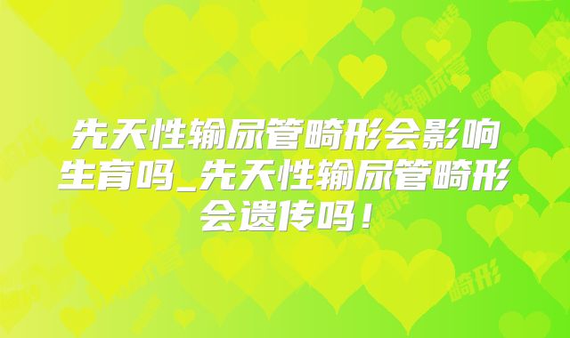 先天性输尿管畸形会影响生育吗_先天性输尿管畸形会遗传吗!