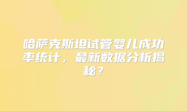 哈萨克斯坦试管婴儿成功率统计，最新数据分析揭秘？