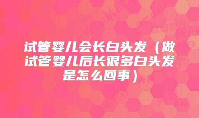 试管婴儿会长白头发(做试管婴儿后长很多白头发是怎么回事)