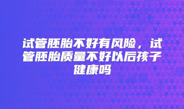 试管胚胎不好有风险，试管胚胎质量不好以后孩子健康吗