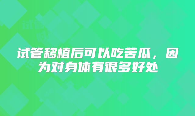 试管移植后可以吃苦瓜,因为对身体有很多好处