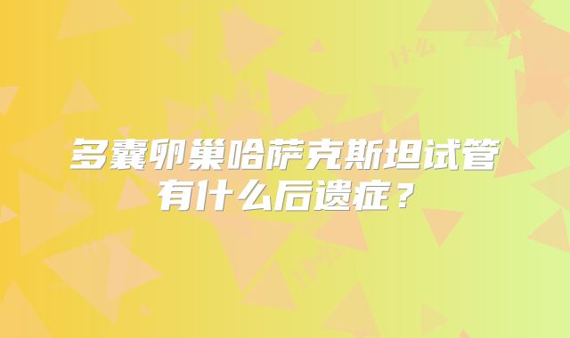 多囊卵巢哈萨克斯坦试管有什么后遗症？