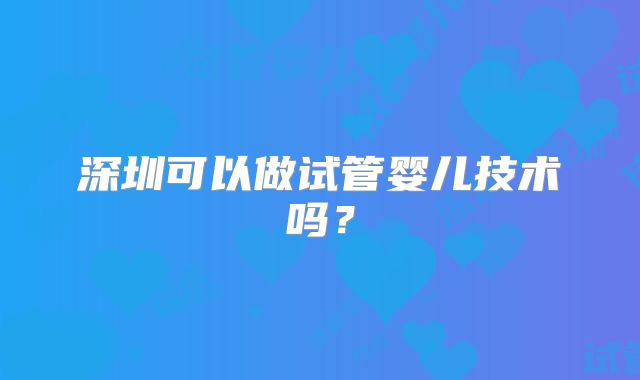 深圳可以做试管婴儿技术吗?