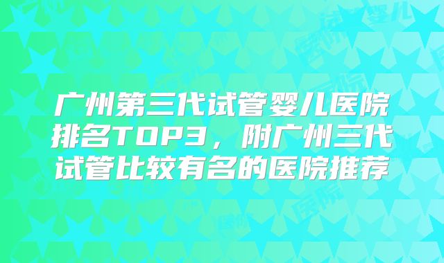 广州第三代试管婴儿医院排名TOP3，附广州三代试管比较有名的医院推荐