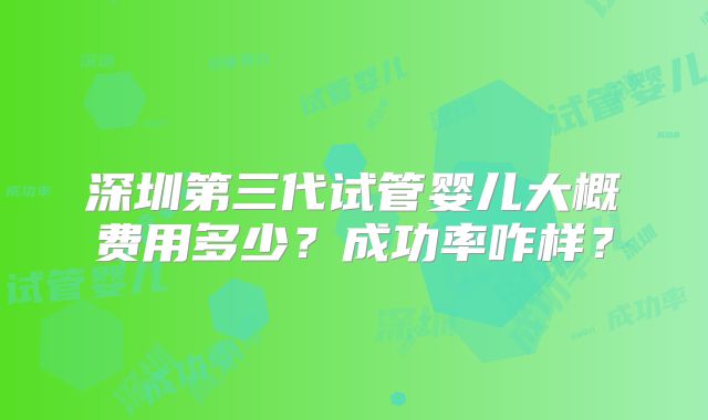 深圳第三代试管婴儿大概费用多少?成功率咋样?