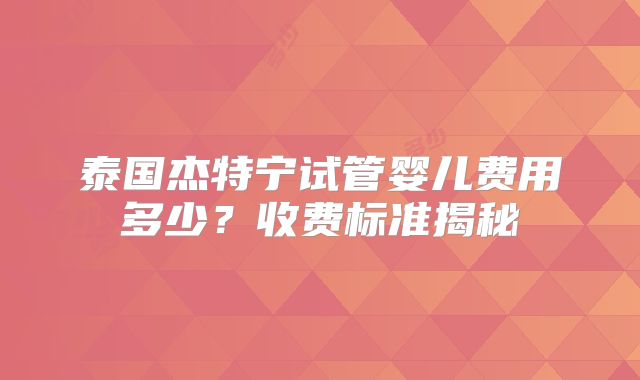 泰国杰特宁试管婴儿费用多少?收费标准揭秘
