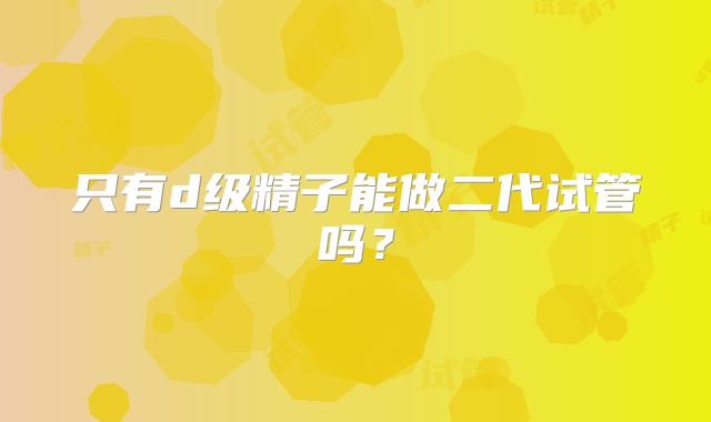 只有d级精子能做二代试管吗？