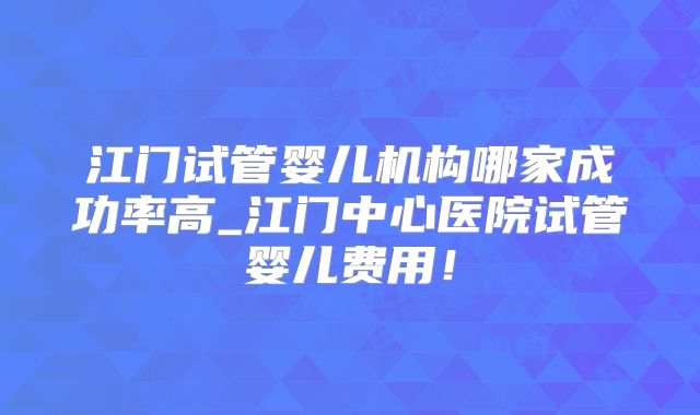 江门试管婴儿机构哪家成功率高_江门中心医院试管婴儿费用！