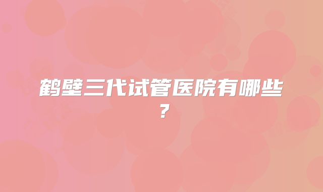 鹤壁三代试管医院有哪些？