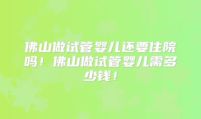 佛山做试管婴儿还要住院吗!佛山做试管婴儿需多少钱!