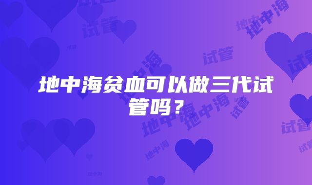 地中海贫血可以做三代试管吗？