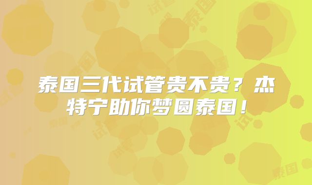 泰国三代试管贵不贵？杰特宁助你梦圆泰国！