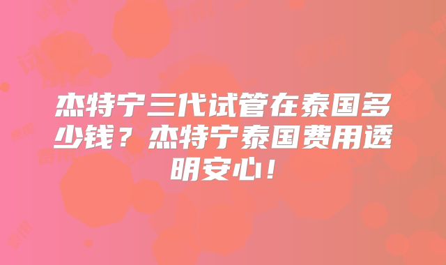 杰特宁三代试管在泰国多少钱?杰特宁泰国费用透明安心!
