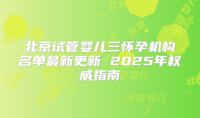 北京试管婴儿三怀孕机构名单最新更新 2025年权威指南