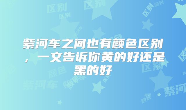 紫河车之间也有颜色区别,一文告诉你黄的好还是黑的好