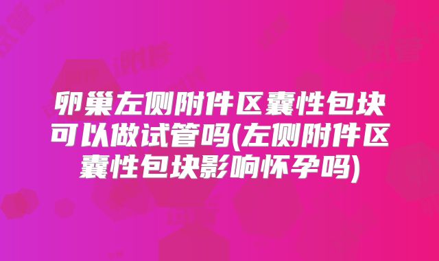 卵巢左侧附件区囊性包块可以做试管吗(左侧附件区囊性包块影响怀孕吗)