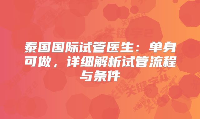 泰国国际试管医生：单身可做，详细解析试管流程与条件