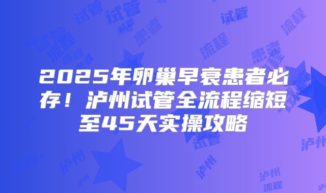 2025年卵巢早衰患者必存！泸州试管全流程缩短至45天实操攻略
