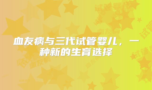 血友病与三代试管婴儿,一种新的生育选择